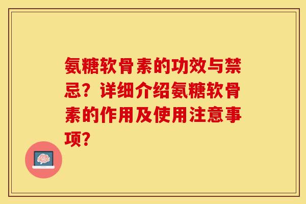 氨糖软骨素的功效与禁忌？详细介绍氨糖软骨素的作用及使用注意事项？