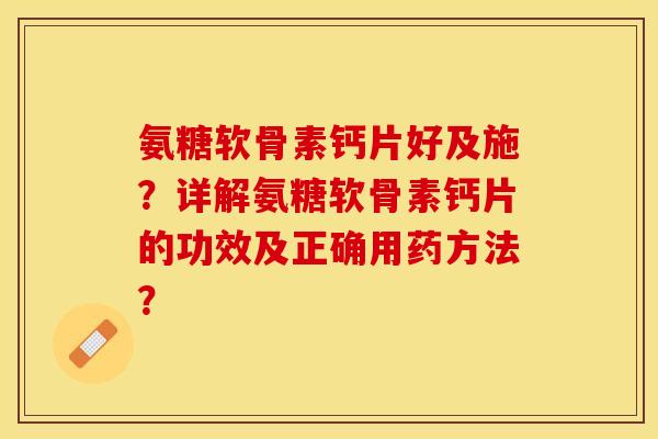 氨糖软骨素钙片好及施？详解氨糖软骨素钙片的功效及正确用药方法？
