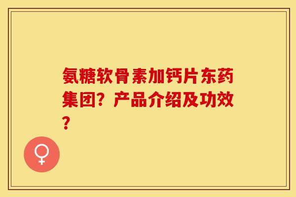 氨糖软骨素加钙片东药集团？产品介绍及功效？