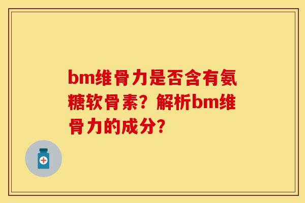 bm维骨力是否含有氨糖软骨素？解析bm维骨力的成分？