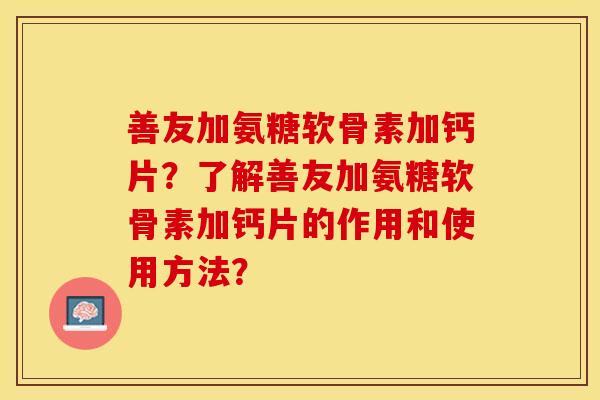 善友加氨糖软骨素加钙片？了解善友加氨糖软骨素加钙片的作用和使用方法？