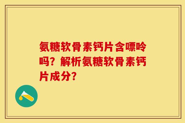 氨糖软骨素钙片含嘌呤吗？解析氨糖软骨素钙片成分？