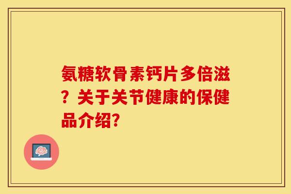 氨糖软骨素钙片多倍滋？关于关节健康的保健品介绍？