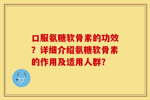 口服氨糖软骨素的功效？详细介绍氨糖软骨素的作用及适用人群？