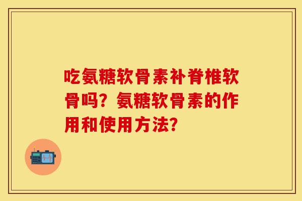 吃氨糖软骨素补脊椎软骨吗？氨糖软骨素的作用和使用方法？