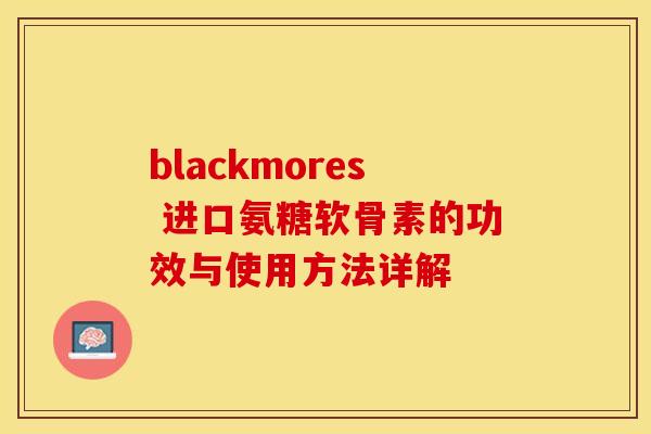 blackmores 进口氨糖软骨素的功效与使用方法详解