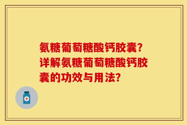 氨糖葡萄糖酸钙胶囊？详解氨糖葡萄糖酸钙胶囊的功效与用法？