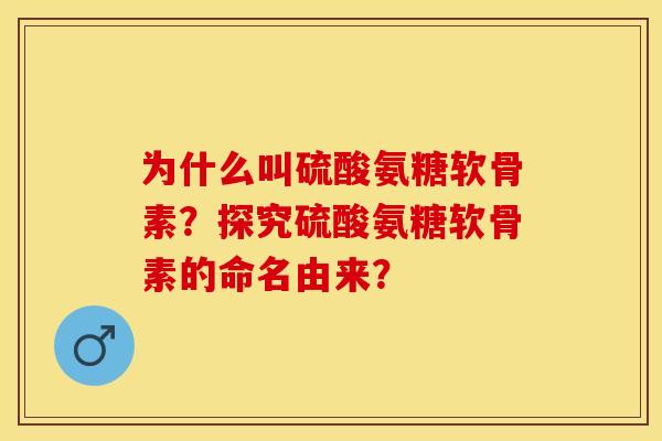 为什么叫硫酸氨糖软骨素？探究硫酸氨糖软骨素的命名由来？