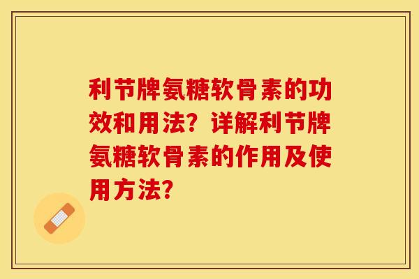 利节牌氨糖软骨素的功效和用法？详解利节牌氨糖软骨素的作用及使用方法？-第1张图片-关节保镖