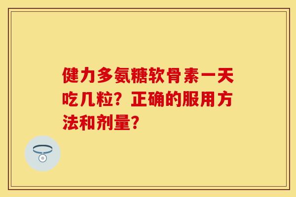 健力多氨糖软骨素一天吃几粒？正确的服用方法和剂量？