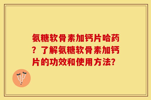 氨糖软骨素加钙片哈药？了解氨糖软骨素加钙片的功效和使用方法？