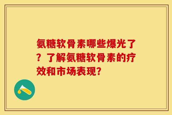 氨糖软骨素哪些爆光了？了解氨糖软骨素的疗效和市场表现？