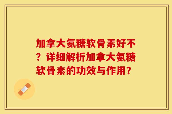 加拿大氨糖软骨素好不？详细解析加拿大氨糖软骨素的功效与作用？