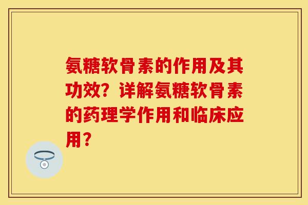 氨糖软骨素的作用及其功效？详解氨糖软骨素的药理学作用和临床应用？