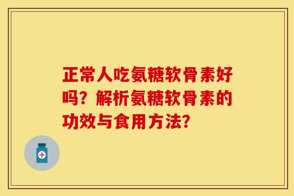正常人吃氨糖软骨素好吗？解析氨糖软骨素的功效与食用方法？
