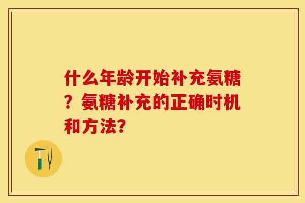 什么年龄开始补充氨糖？氨糖补充的正确时机和方法？-第1张图片-关节保镖