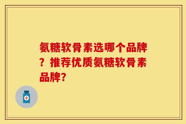 氨糖软骨素选哪个品牌？推荐优质氨糖软骨素品牌？