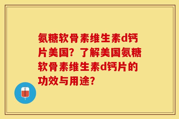 氨糖软骨素维生素d钙片美国？了解美国氨糖软骨素维生素d钙片的功效与用途？