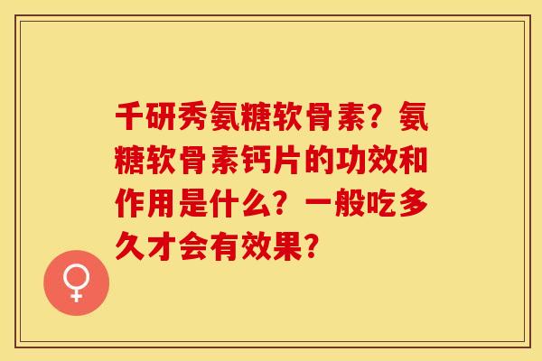 千研秀氨糖软骨素？氨糖软骨素钙片的功效和作用是什么？一般吃多久才会有效果？