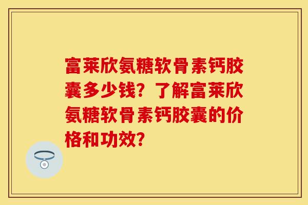 富莱欣氨糖软骨素钙胶囊多少钱？了解富莱欣氨糖软骨素钙胶囊的价格和功效？