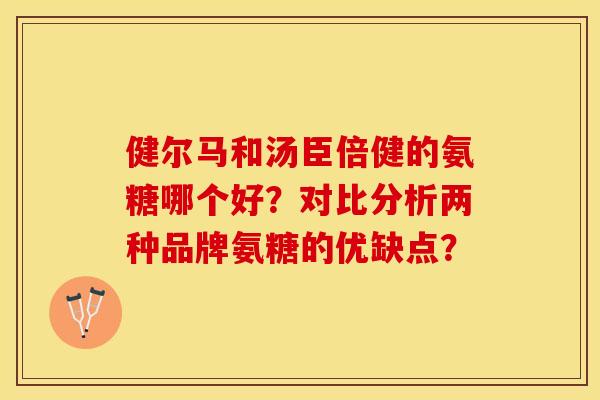 健尔马和汤臣倍健的氨糖哪个好?对比分析两种品牌氨糖的优缺点?-第1张图片-关节保镖 健尔马和汤臣倍健的氨糖哪个好?对比分析两种品牌氨糖的优缺点?-第1张图片-关节保镖