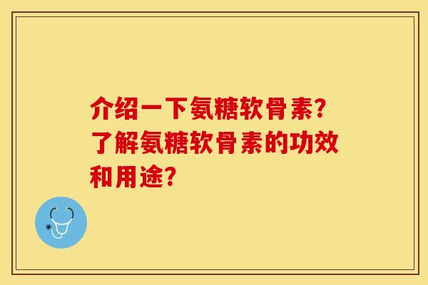 介绍一下氨糖软骨素？了解氨糖软骨素的功效和用途？