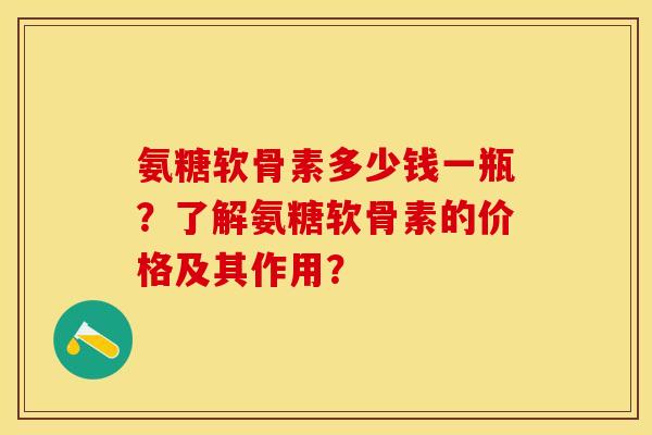氨糖软骨素多少钱一瓶？了解氨糖软骨素的价格及其作用？-第1张图片-关节保镖