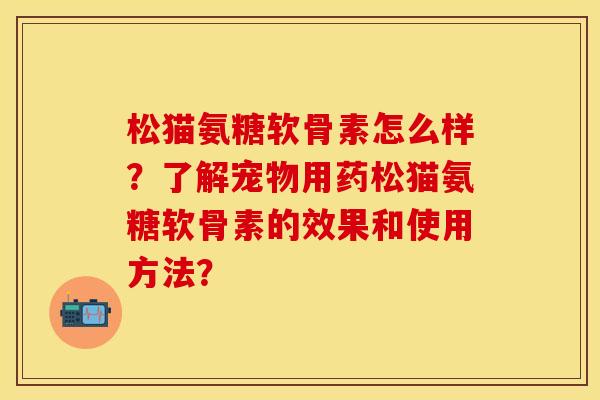 松猫氨糖软骨素怎么样？了解宠物用药松猫氨糖软骨素的效果和使用方法？