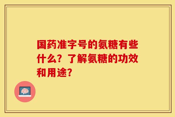 国药准字号的氨糖有些什么？了解氨糖的功效和用途？
