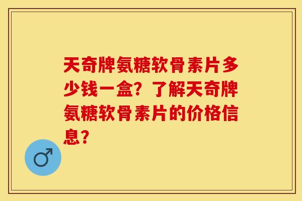 天奇牌氨糖软骨素片多少钱一盒？了解天奇牌氨糖软骨素片的价格信息？