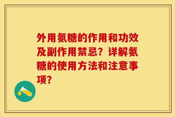 外用氨糖的作用和功效及副作用禁忌？详解氨糖的使用方法和注意事项？
