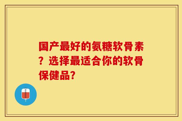 国产最好的氨糖软骨素?选择最适合你的软骨保健品?-第1张图片-关节保镖 国产最好的氨糖软骨素?选择最适合你的软骨保健品?-第1张图片-关节保镖