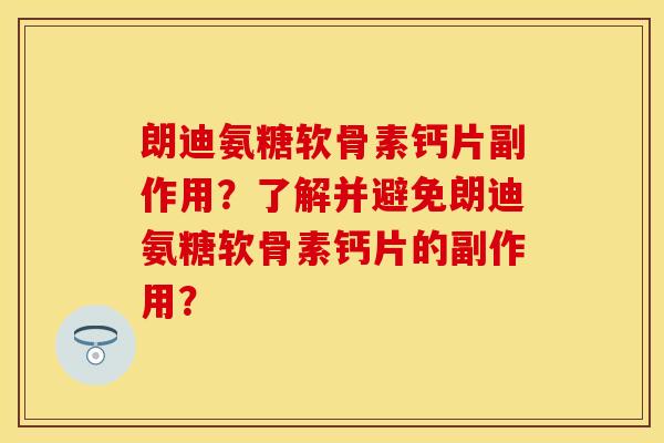朗迪氨糖软骨素钙片副作用？了解并避免朗迪氨糖软骨素钙片的副作用？-第1张图片-关节保镖