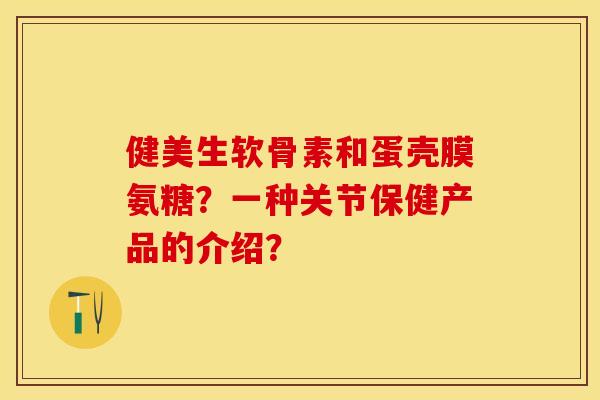 健美生软骨素和蛋壳膜氨糖？一种关节保健产品的介绍？