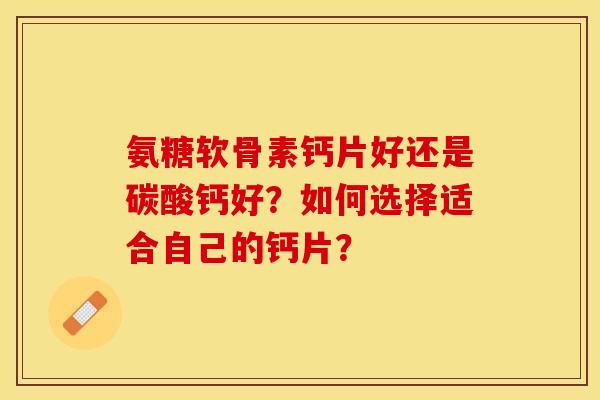 氨糖软骨素钙片好还是碳酸钙好？如何选择适合自己的钙片？