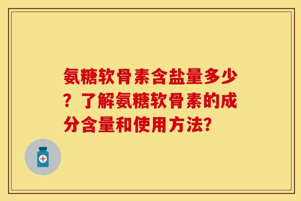 氨糖软骨素含盐量多少？了解氨糖软骨素的成分含量和使用方法？