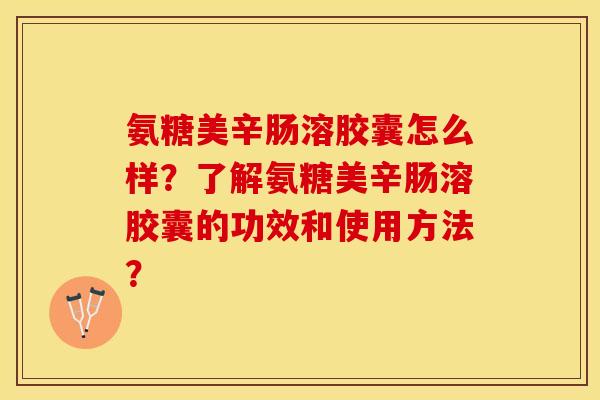 氨糖美辛肠溶胶囊怎么样？了解氨糖美辛肠溶胶囊的功效和使用方法？