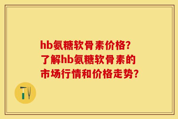 hb氨糖软骨素价格？了解hb氨糖软骨素的市场行情和价格走势？