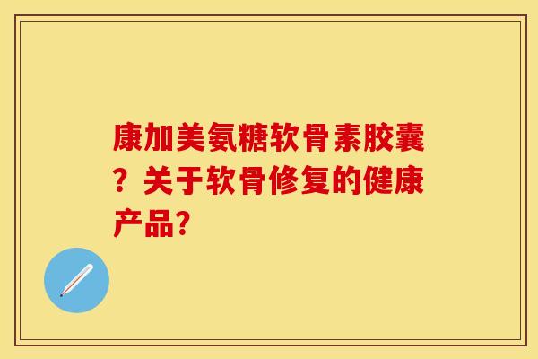 康加美氨糖软骨素胶囊?关于软骨修复的健康产品?-第1张图片-关节保镖 康加美氨糖软骨素胶囊?关于软骨修复的健康产品?-第1张图片-关节保镖