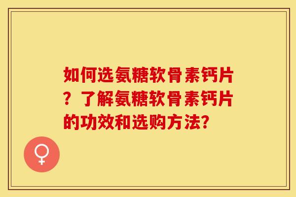 如何选氨糖软骨素钙片？了解氨糖软骨素钙片的功效和选购方法？