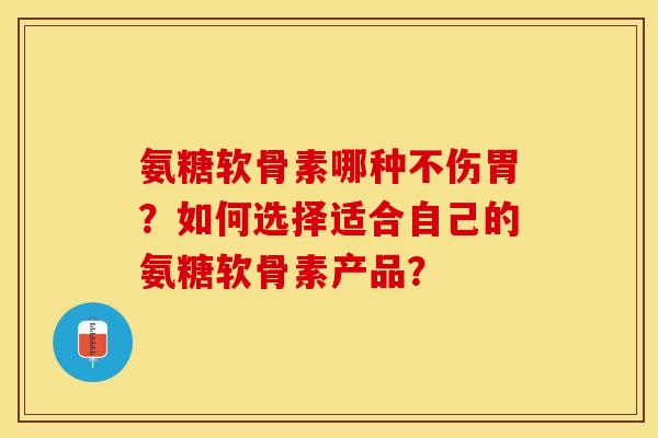 氨糖软骨素哪种不伤胃？如何选择适合自己的氨糖软骨素产品？