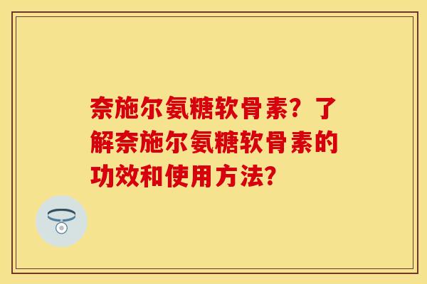 奈施尔氨糖软骨素？了解奈施尔氨糖软骨素的功效和使用方法？