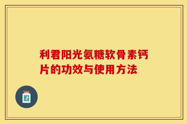 利君阳光氨糖软骨素钙片的功效与使用方法