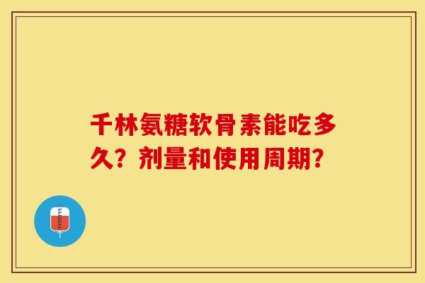 千林氨糖软骨素能吃多久？剂量和使用周期？-第1张图片-关节保镖