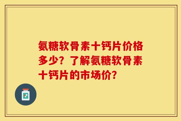 氨糖软骨素十钙片价格多少？了解氨糖软骨素十钙片的市场价？