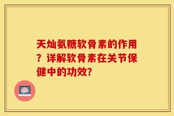 天灿氨糖软骨素的作用？详解软骨素在关节保健中的功效？