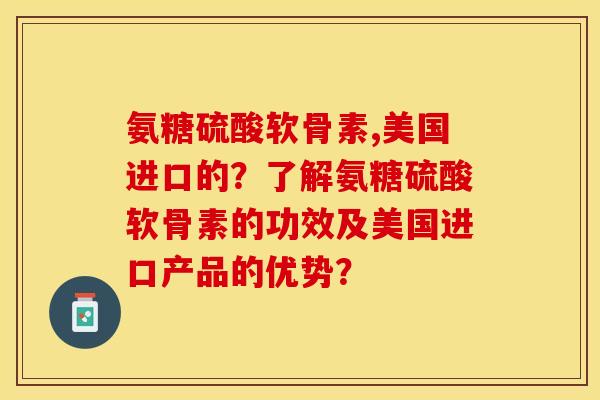 氨糖硫酸软骨素,美国进口的？了解氨糖硫酸软骨素的功效及美国进口产品的优势？-第1张图片-关节保镖