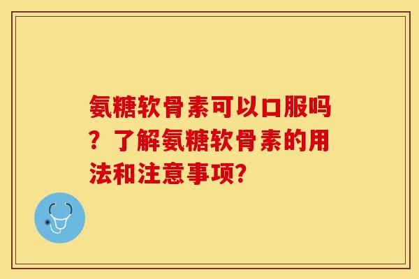 氨糖软骨素可以口服吗？了解氨糖软骨素的用法和注意事项？