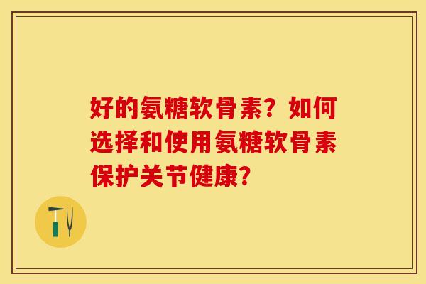 好的氨糖软骨素?如何选择和使用氨糖软骨素保护关节健康?-第1张图片-关节保镖 好的氨糖软骨素?如何选择和使用氨糖软骨素保护关节健康?-第1张图片-关节保镖