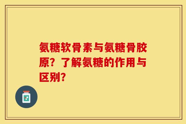 氨糖软骨素与氨糖骨胶原？了解氨糖的作用与区别？-第1张图片-关节保镖